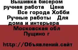 Вышивка бисером, ручная работа › Цена ­ 15 000 - Все города Хобби. Ручные работы » Для дома и интерьера   . Московская обл.,Пущино г.